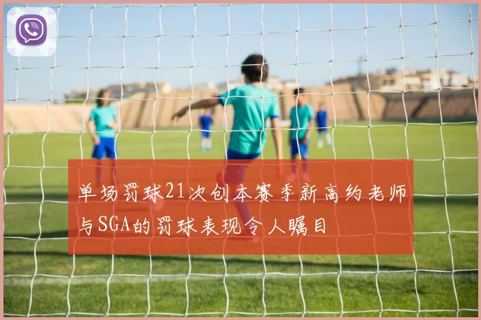 单场罚球21次创本赛季新高约老师与SGA的罚球表现令人瞩目
