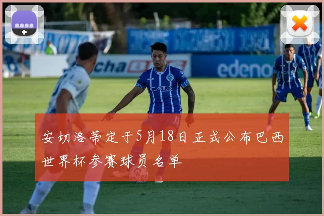 安切洛蒂定于5月18日正式公布巴西世界杯参赛球员名单