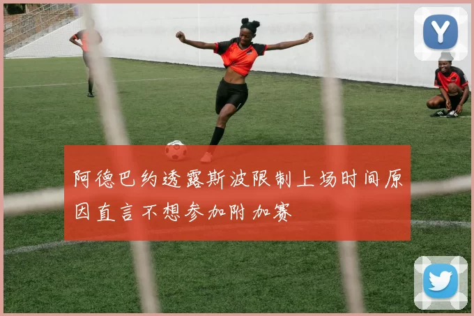 阿德巴约透露斯波限制上场时间原因直言不想参加附加赛