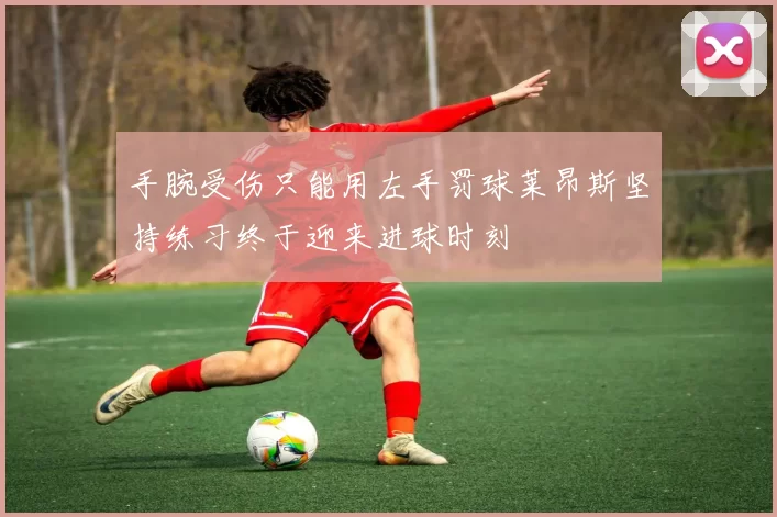 手腕受伤只能用左手罚球莱昂斯坚持练习终于迎来进球时刻