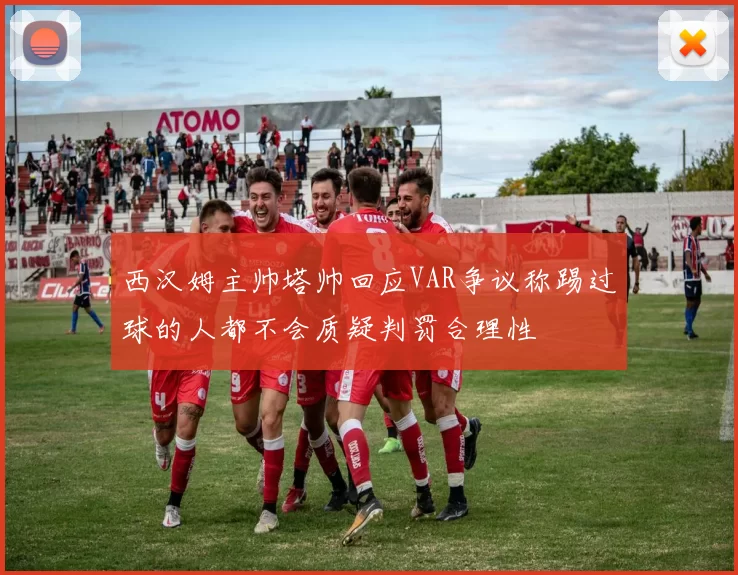 西汉姆主帅塔帅回应VAR争议称踢过球的人都不会质疑判罚合理性