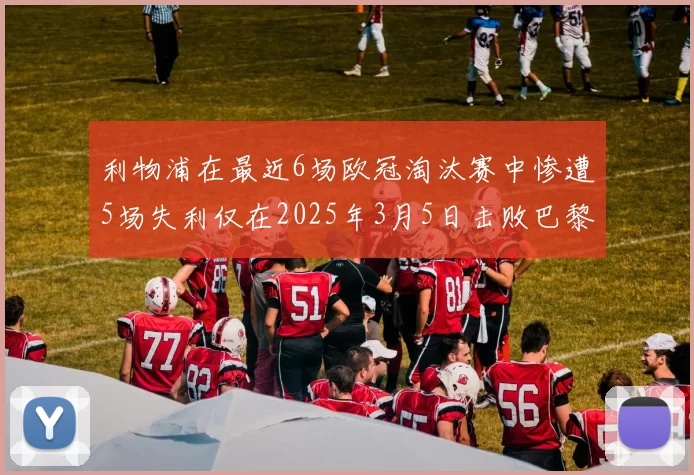 利物浦在最近6场欧冠淘汰赛中惨遭5场失利仅在2025年3月5日击败巴黎