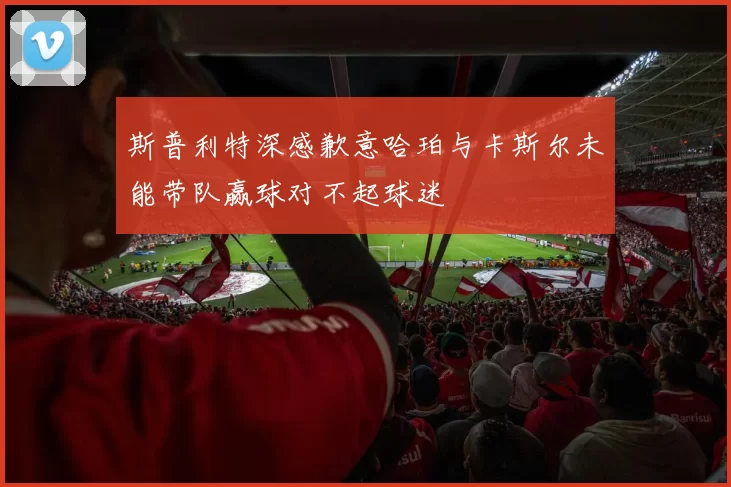 斯普利特深感歉意哈珀与卡斯尔未能带队赢球对不起球迷