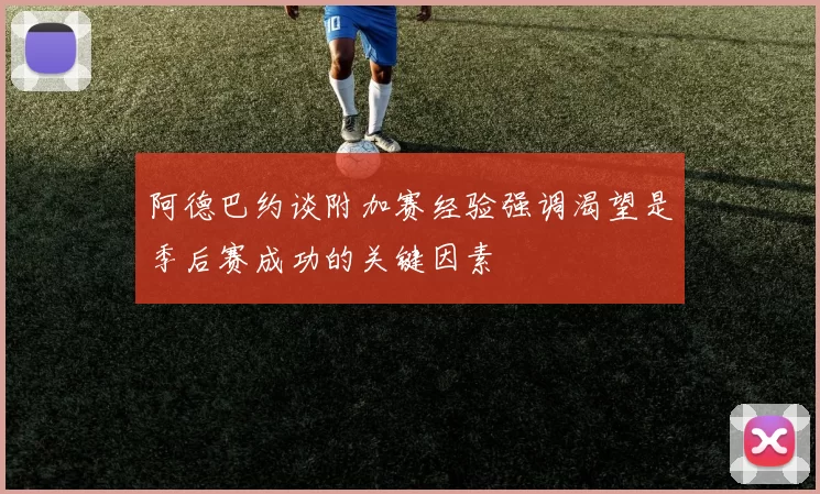 阿德巴约谈附加赛经验强调渴望是季后赛成功的关键因素