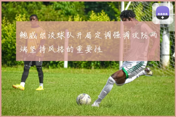 鲍威尔谈球队开局定调强调攻防两端坚持风格的重要性
