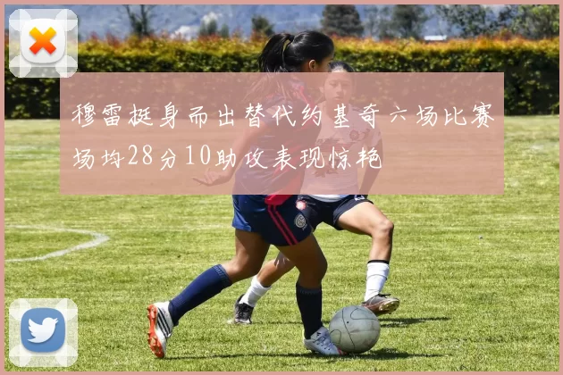 穆雷挺身而出替代约基奇六场比赛场均28分10助攻表现惊艳