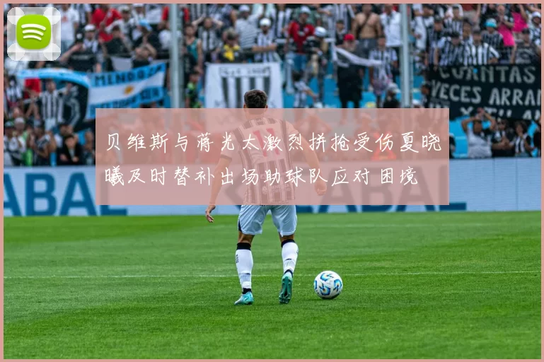 贝维斯与蒋光太激烈拼抢受伤夏晓曦及时替补出场助球队应对困境