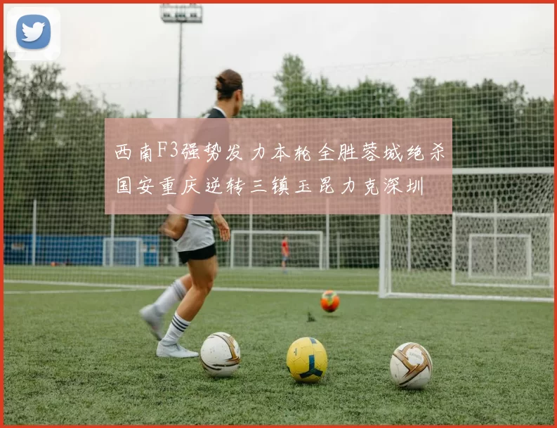 西南F3强势发力本轮全胜蓉城绝杀国安重庆逆转三镇玉昆力克深圳