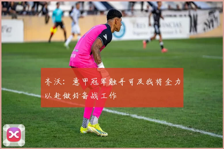 齐沃：意甲冠军触手可及我将全力以赴做好备战工作