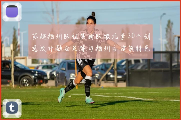 苏超扬州队征集新队徽元素30个创意设计融合足球与扬州古建筑特色