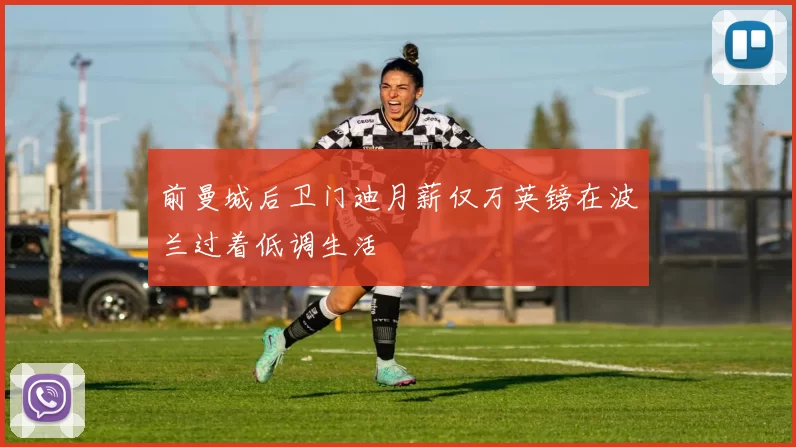 前曼城后卫门迪月薪仅万英镑在波兰过着低调生活