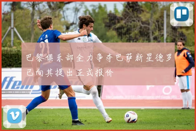 巴黎俱乐部全力争夺巴萨新星德罗已向其提出正式报价