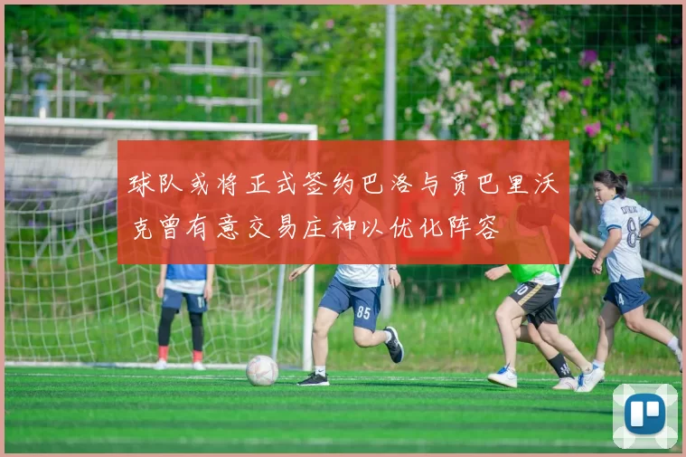 球队或将正式签约巴洛与贾巴里沃克曾有意交易庄神以优化阵容