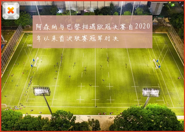 阿森纳与巴黎相遇欧冠决赛自2020年以来首次联赛冠军对决