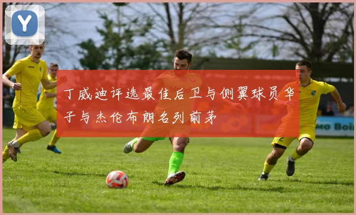 丁威迪评选最佳后卫与侧翼球员华子与杰伦布朗名列前茅