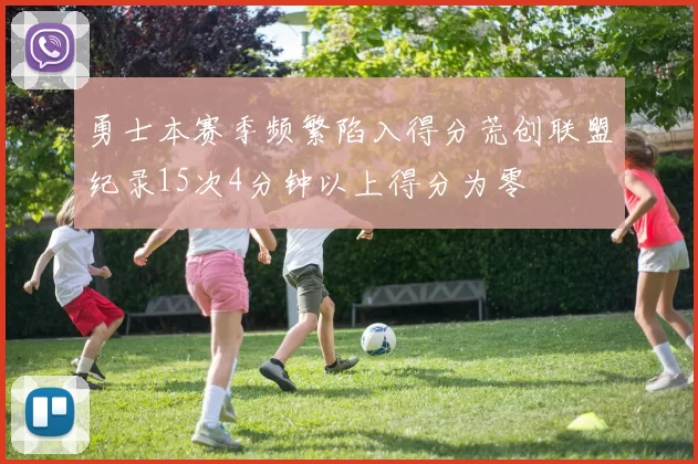 勇士本赛季频繁陷入得分荒创联盟纪录15次4分钟以上得分为零