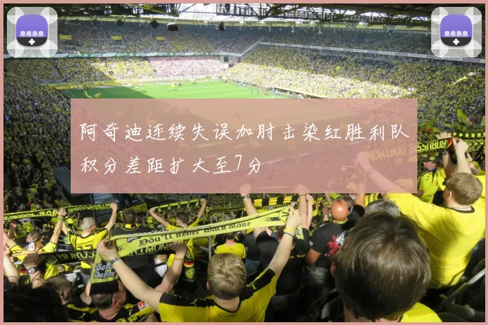 阿奇迪连续失误加肘击染红胜利队积分差距扩大至7分