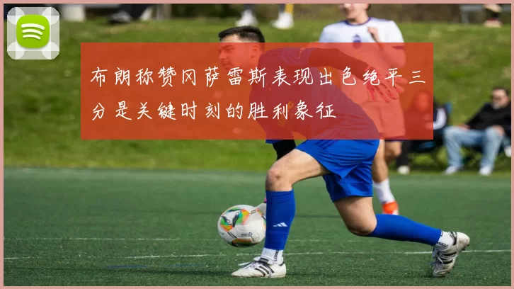 布朗称赞冈萨雷斯表现出色绝平三分是关键时刻的胜利象征