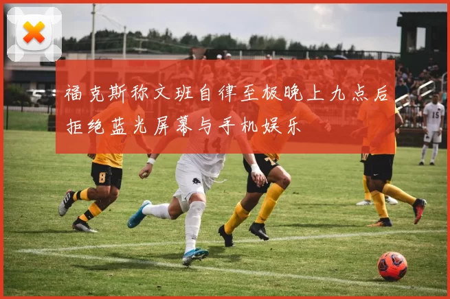 福克斯称文班自律至极晚上九点后拒绝蓝光屏幕与手机娱乐